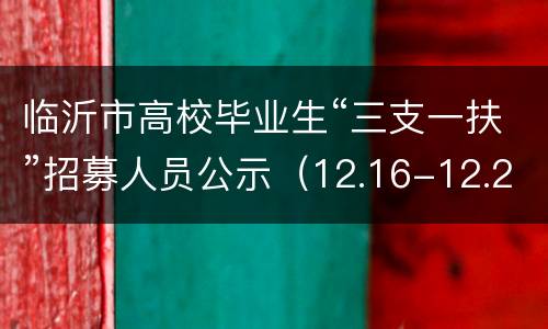 临沂市高校毕业生“三支一扶”招募人员公示（12.16-12.22）