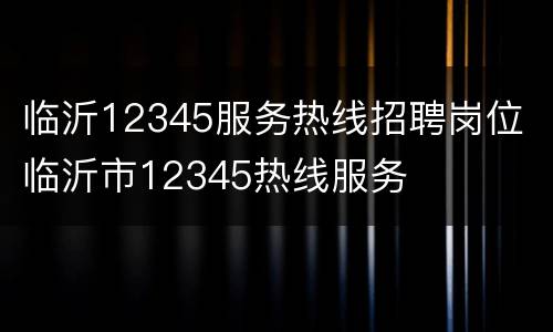 临沂12345服务热线招聘岗位 临沂市12345热线服务