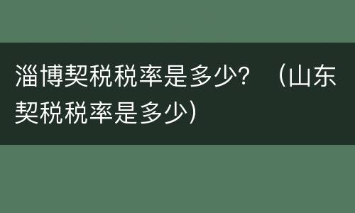 淄博契税税率是多少？（山东契税税率是多少）