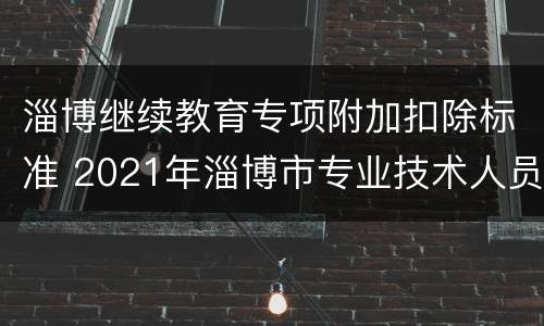 淄博继续教育专项附加扣除标准 2021年淄博市专业技术人员继续教育