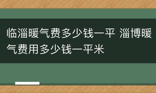 临淄暖气费多少钱一平 淄博暖气费用多少钱一平米