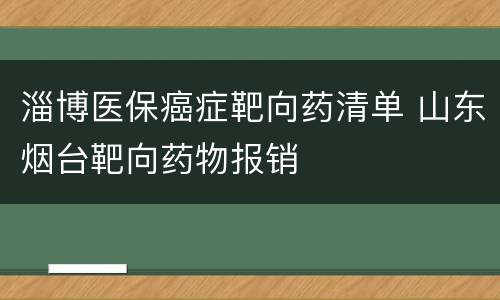 淄博医保癌症靶向药清单 山东烟台靶向药物报销