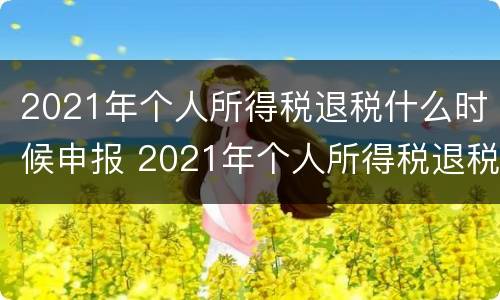2021年个人所得税退税什么时候申报 2021年个人所得税退税申报时间