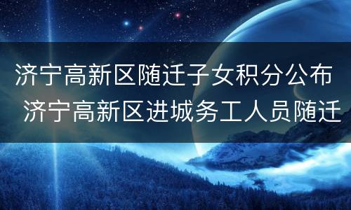 济宁高新区随迁子女积分公布 济宁高新区进城务工人员随迁子女积分入学暂行办法