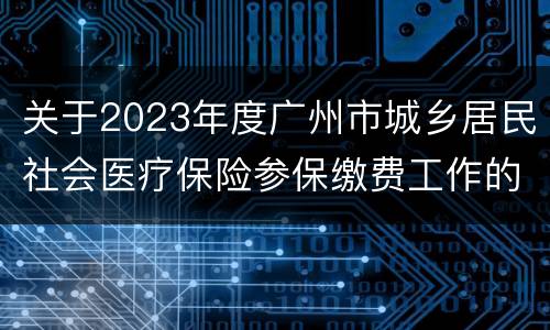 关于2023年度广州市城乡居民社会医疗保险参保缴费工作的通告