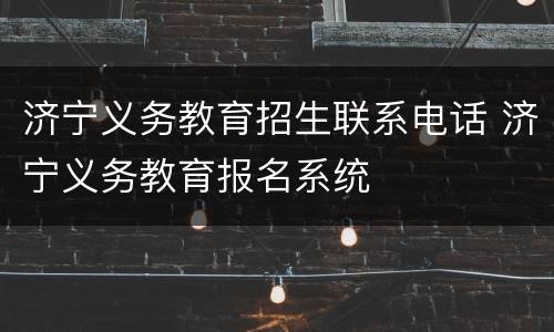 济宁义务教育招生联系电话 济宁义务教育报名系统