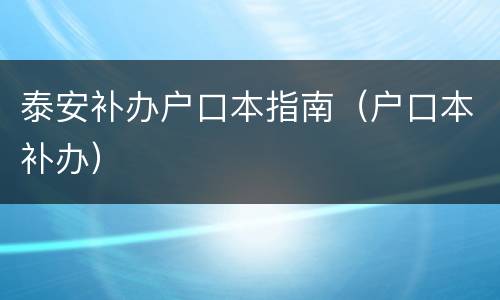 泰安补办户口本指南（户口本补办）