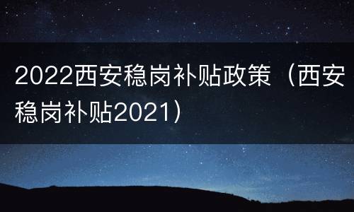 2022西安稳岗补贴政策（西安稳岗补贴2021）