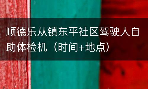 顺德乐从镇东平社区驾驶人自助体检机（时间+地点）