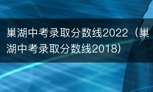 巢湖中考录取分数线2022（巢湖中考录取分数线2018）