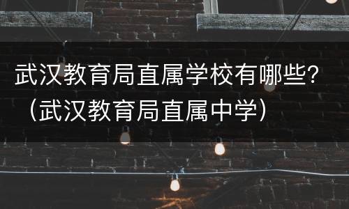 武汉教育局直属学校有哪些？（武汉教育局直属中学）