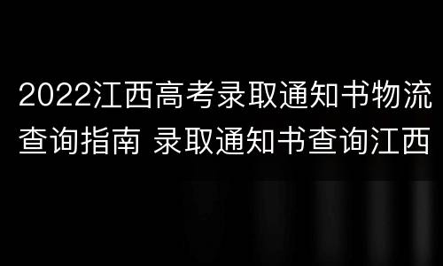 2022江西高考录取通知书物流查询指南 录取通知书查询江西省录取通知书