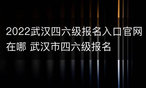 2022武汉四六级报名入口官网在哪 武汉市四六级报名