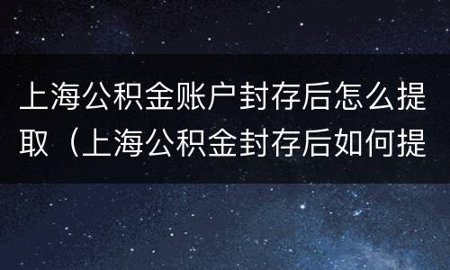 上海公积金账户封存后怎么提取（上海公积金封存后如何提取）