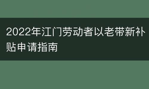 2022年江门劳动者以老带新补贴申请指南