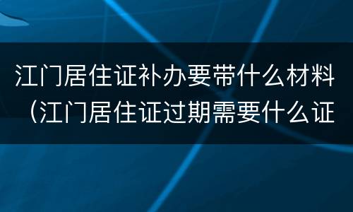 江门居住证补办要带什么材料（江门居住证过期需要什么证件补办）