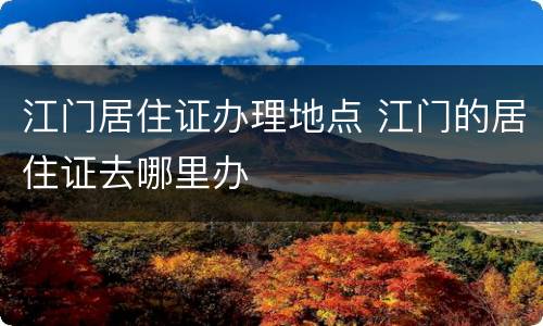 江门居住证办理地点 江门的居住证去哪里办