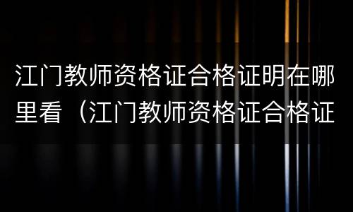 江门教师资格证合格证明在哪里看（江门教师资格证合格证明在哪里看到）