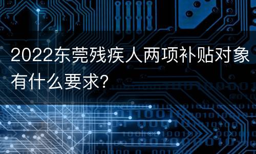 2022东莞残疾人两项补贴对象有什么要求？