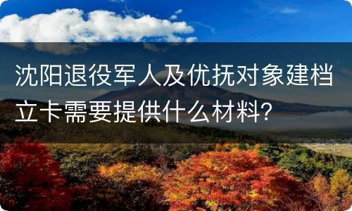 沈阳退役军人及优抚对象建档立卡需要提供什么材料？