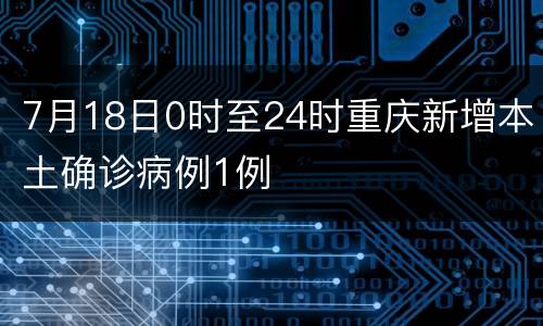 7月18日0时至24时重庆新增本土确诊病例1例