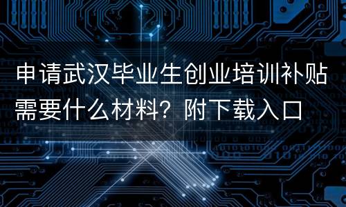 申请武汉毕业生创业培训补贴需要什么材料？附下载入口