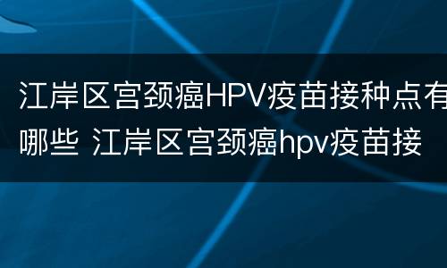 江岸区宫颈癌HPV疫苗接种点有哪些 江岸区宫颈癌hpv疫苗接种点有哪些地址