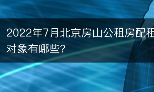 2022年7月北京房山公租房配租对象有哪些？