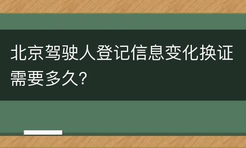 北京驾驶人登记信息变化换证需要多久？
