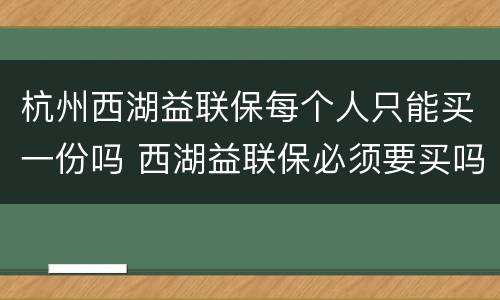 杭州西湖益联保每个人只能买一份吗 西湖益联保必须要买吗