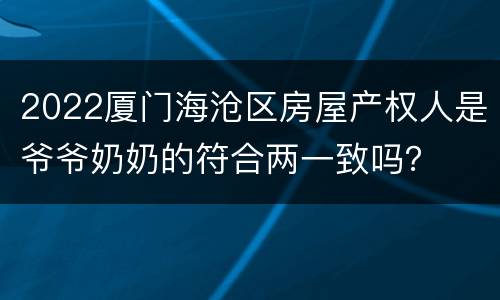 2022厦门海沧区房屋产权人是爷爷奶奶的符合两一致吗？