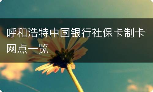 呼和浩特中国银行社保卡制卡网点一览