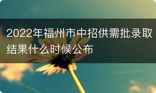 2022年福州市中招供需批录取结果什么时候公布