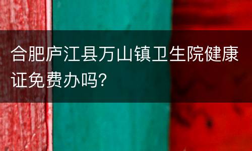 合肥庐江县万山镇卫生院健康证免费办吗？