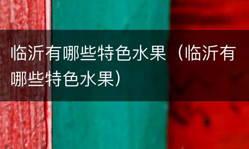 临沂有哪些特色水果（临沂有哪些特色水果）