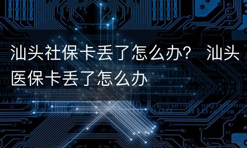 汕头社保卡丢了怎么办？ 汕头医保卡丢了怎么办