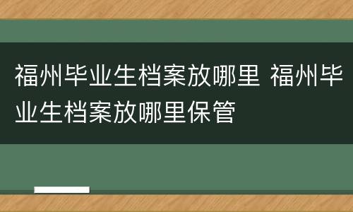 福州毕业生档案放哪里 福州毕业生档案放哪里保管