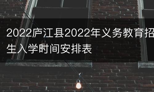 2022庐江县2022年义务教育招生入学时间安排表