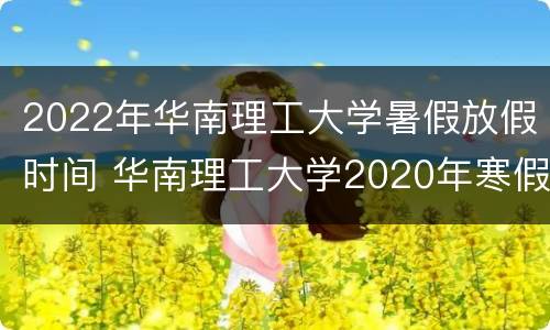 2022年华南理工大学暑假放假时间 华南理工大学2020年寒假放假时间
