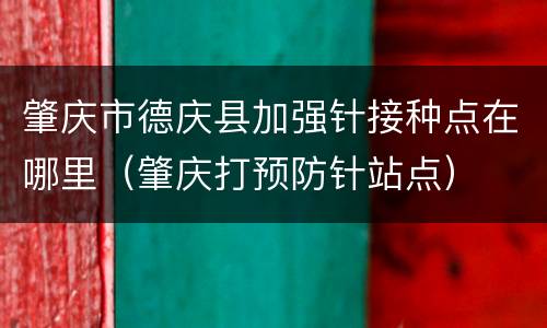 肇庆市德庆县加强针接种点在哪里（肇庆打预防针站点）