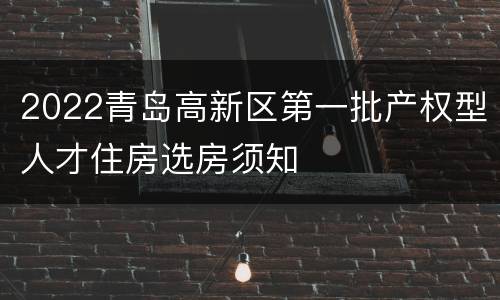 2022青岛高新区第一批产权型人才住房选房须知