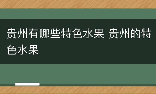 贵州有哪些特色水果 贵州的特色水果