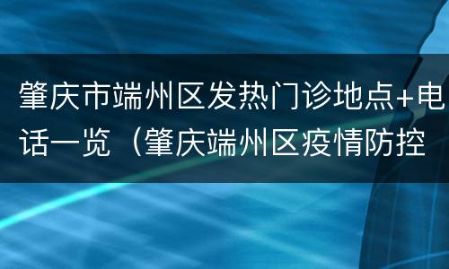 肇庆市端州区发热门诊地点+电话一览（肇庆端州区疫情防控中心电话）
