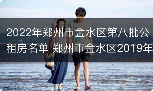 2022年郑州市金水区第八批公租房名单 郑州市金水区2019年租房计划