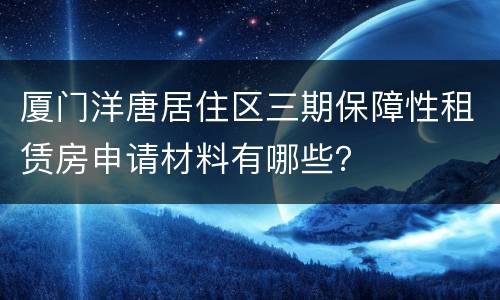 厦门洋唐居住区三期保障性租赁房申请材料有哪些？