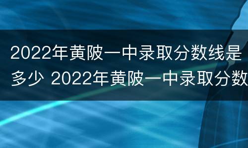2022年黄陂一中录取分数线是多少 2022年黄陂一中录取分数线是多少啊