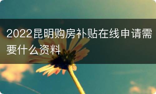 2022昆明购房补贴在线申请需要什么资料