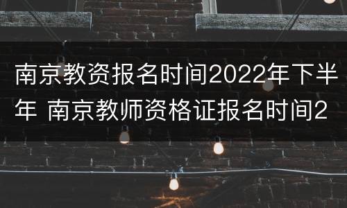 南京教资报名时间2022年下半年 南京教师资格证报名时间2021下半年