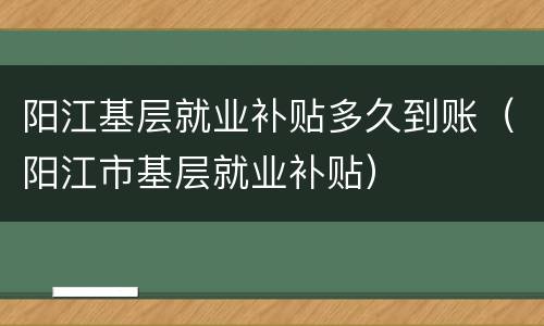 阳江基层就业补贴多久到账（阳江市基层就业补贴）