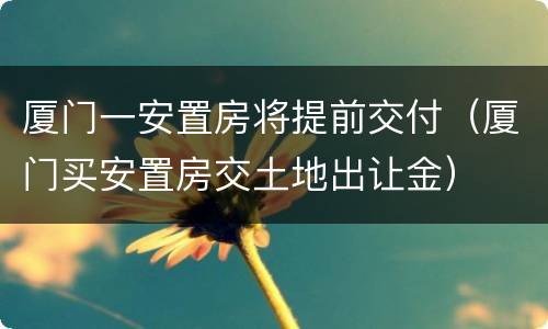 厦门一安置房将提前交付（厦门买安置房交土地出让金）
